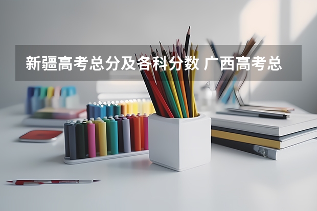 新疆高考总分及各科分数 广西高考总分及各科分数