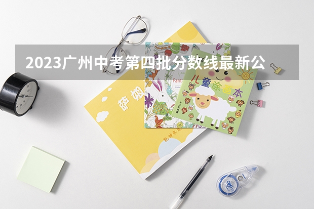 2023广州中考第四批分数线最新公布（广东高考师范类大学名单及分数线排名一览表）