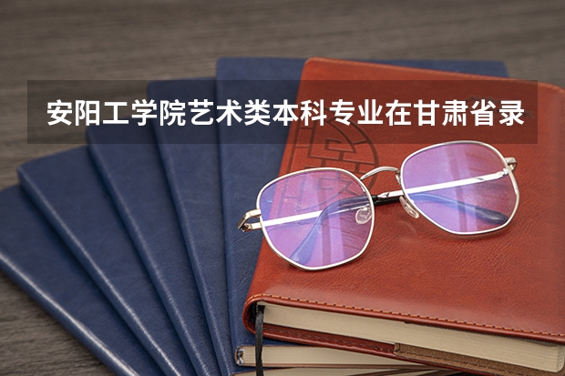 安阳工学院艺术类本科专业在甘肃省录取分数线（西藏班（校）招生录取最低控制分数线）