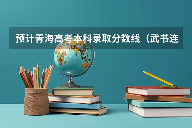 预计青海高考本科录取分数线（武书连北京一本大学排名及录取分数线）