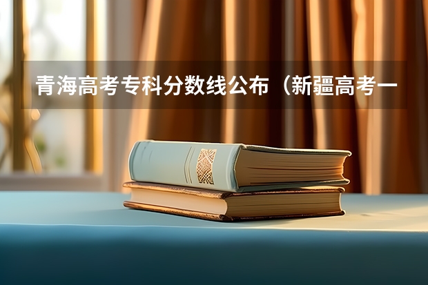 青海高考专科分数线公布（新疆高考一本理科分数线预测）