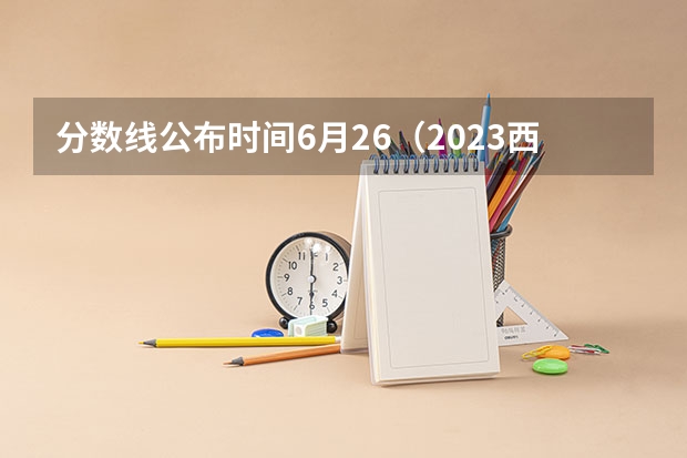 分数线公布时间6月26（2023西安五区二县中考录取分数线最新公布）