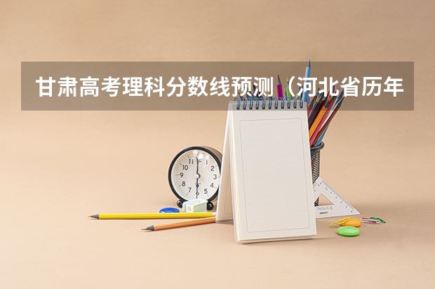 甘肃高考理科分数线预测（河北省历年高考分数线（））