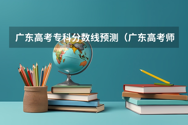 广东高考专科分数线预测（广东高考师范类大学名单及分数线排名一览表）