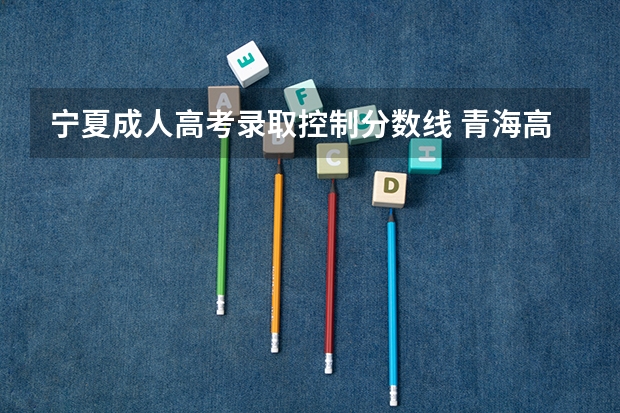 宁夏成人高考录取控制分数线 青海高考专科分数线公布