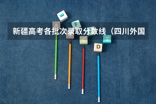 新疆高考各批次录取分数线（四川外国语大学2+2计划外国际本科分数线）