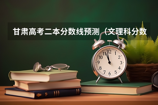 甘肃高考二本分数线预测（文理科分数线预测）