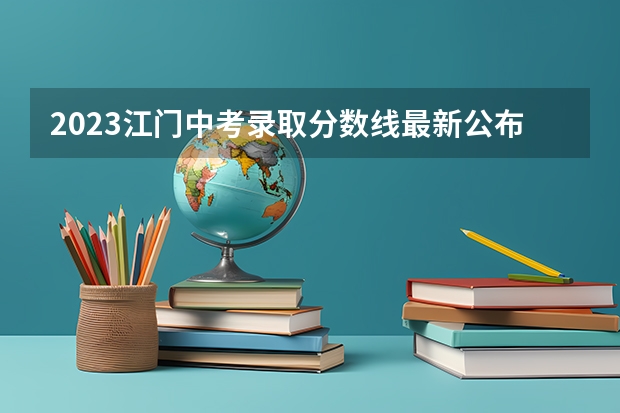 2023江门中考录取分数线最新公布 广西高考总分及各科分数