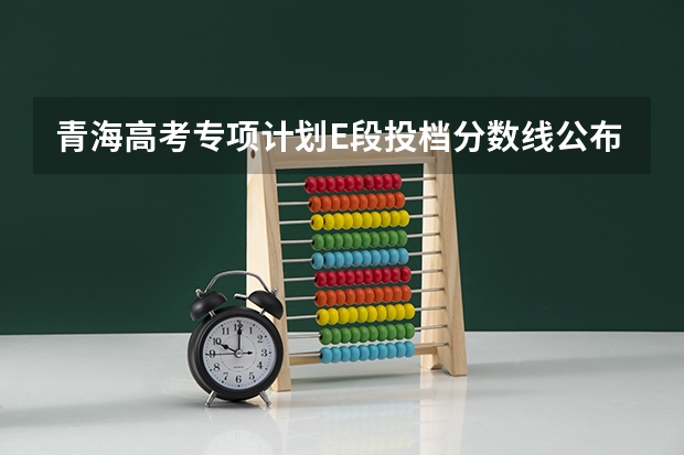 青海高考专项计划E段投档分数线公布（陕西高考一本分数线是升还是降）