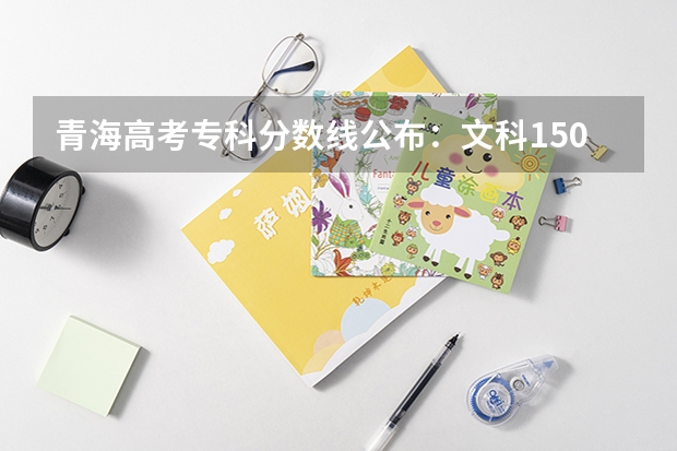 青海高考专科分数线公布：文科150 新疆高考专科分数线预测