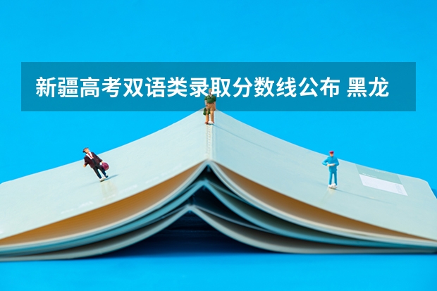 新疆高考双语类录取分数线公布 黑龙江高考总分及各科分数表