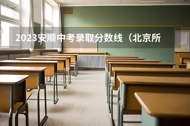 2023安顺中考录取分数线（北京所有的大学录取分数线排名榜）