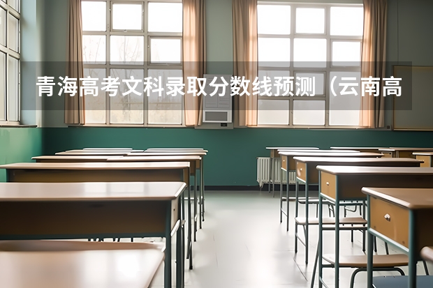 青海高考文科录取分数线预测（云南高考总分及各科分数）