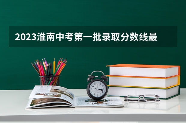 2023淮南中考第一批录取分数线最新公布 2023凉州中考录取分数线最新公布