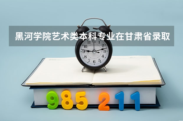 黑河学院艺术类本科专业在甘肃省录取分数线 甘肃高考二本分数线公布