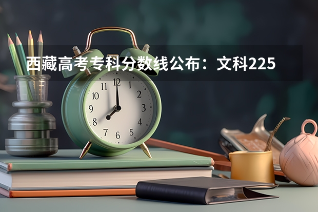 西藏高考专科分数线公布：文科225分 2023桦甸中考录取分数线最新公布