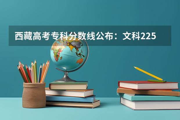 西藏高考专科分数线公布：文科225分 重庆市历年高考录取分数线（）