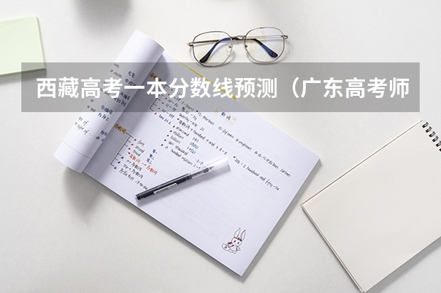西藏高考一本分数线预测（广东高考师范类大学名单及分数线排名一览表）