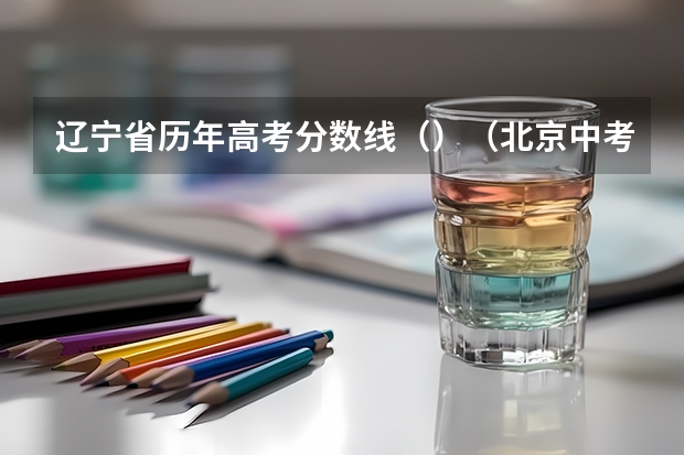 辽宁省历年高考分数线（）（北京中考录取分数线2023）