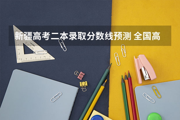 新疆高考二本录取分数线预测 全国高考总分及各科分数