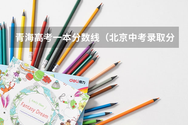 青海高考一本分数线（北京中考录取分数线2023）