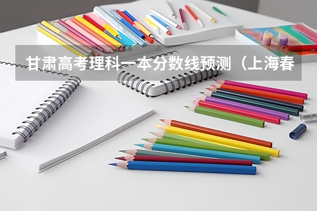 甘肃高考理科一本分数线预测（上海春季高考分数线及最低录取控制线公布）