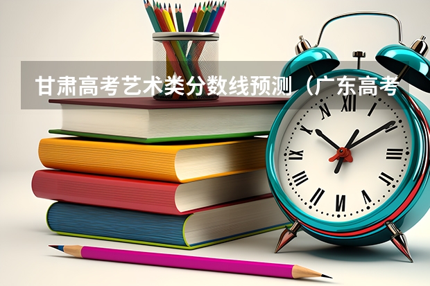 甘肃高考艺术类分数线预测（广东高考大专院校分数线排名,比较好的大专排行榜）
