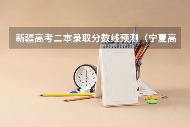 新疆高考二本录取分数线预测（宁夏高考总分及各科分数）