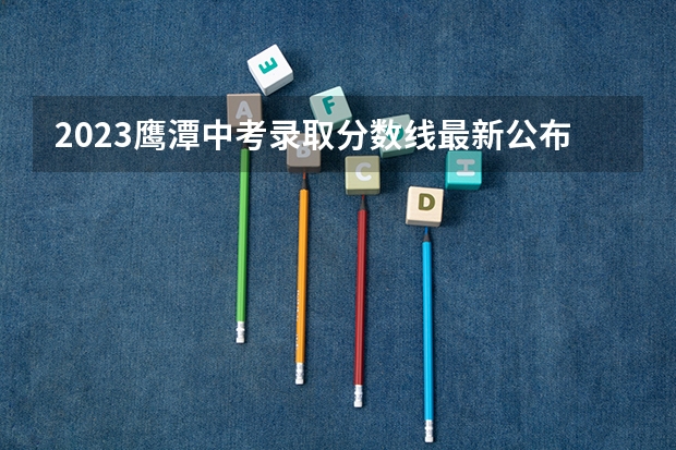 2023鹰潭中考录取分数线最新公布（上海所有的大学录取分数线排名榜）