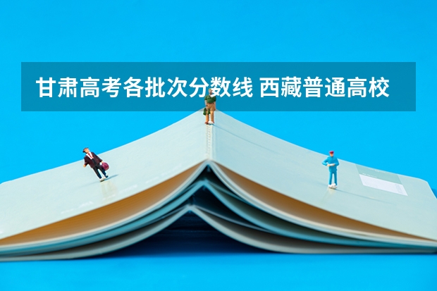 甘肃高考各批次分数线 西藏普通高校招生录取控制分数线公布