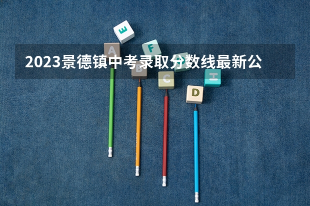 2023景德镇中考录取分数线最新公布（北京高考总分及各科分数）