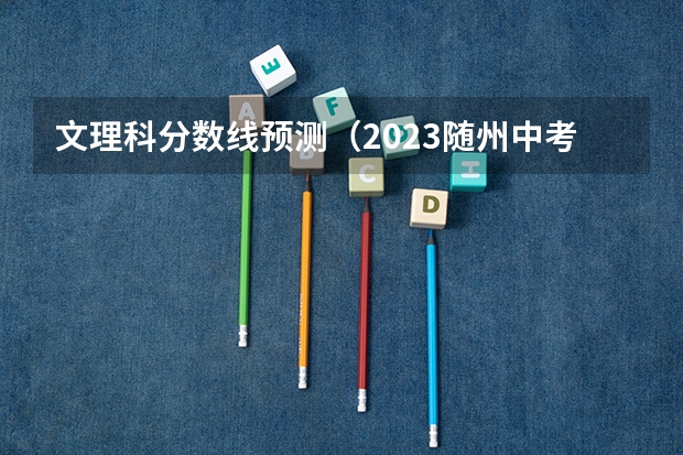 文理科分数线预测（2023随州中考录取分数线最新公布）