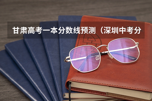 甘肃高考一本分数线预测（深圳中考分数线2023）