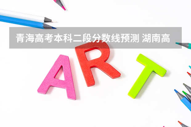 青海高考本科二段分数线预测 湖南高考总分及各科分数