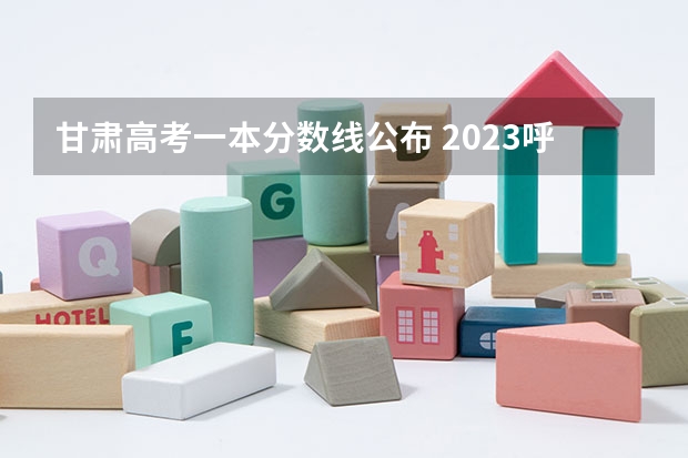 甘肃高考一本分数线公布 2023呼和浩特中考录取分数线最新公布