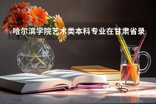哈尔滨学院艺术类本科专业在甘肃省录取分数线（广东金融大学国际本科3+1录取分数线）