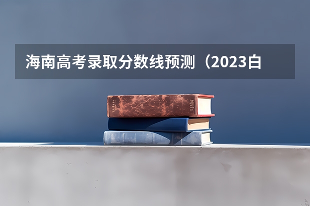 海南高考录取分数线预测（2023白银会宁中考录取分数线公布）