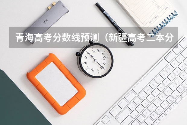 青海高考分数线预测（新疆高考二本分数线公布：文科372）