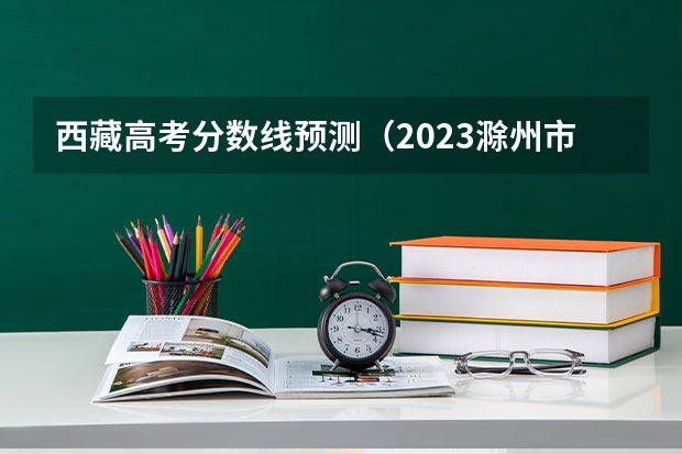 西藏高考分数线预测（2023滁州市本级高中录取分数线公布）