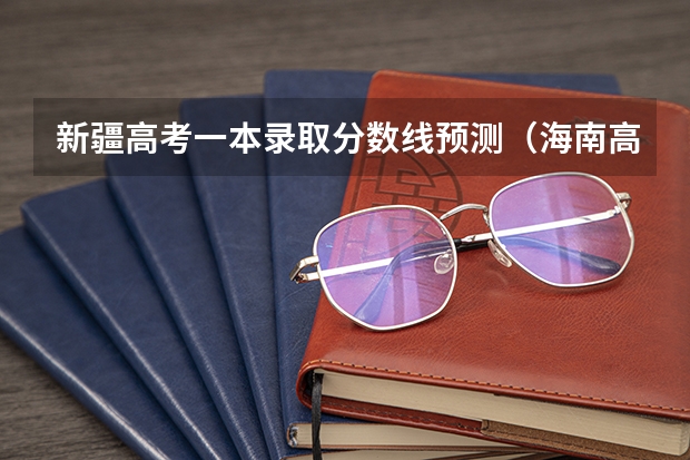 新疆高考一本录取分数线预测（海南高考录取分数线是升还是降）