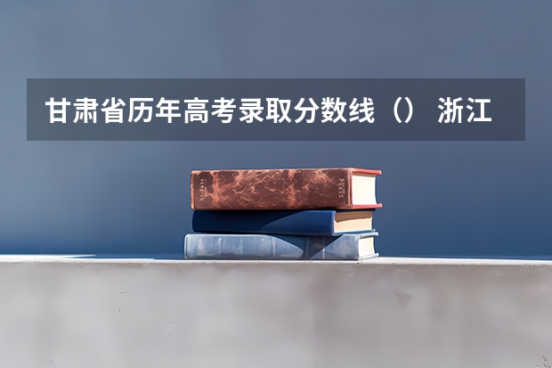 甘肃省历年高考录取分数线（） 浙江2023高考普通类录取分数线公布
