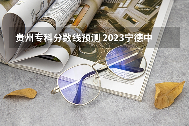 贵州专科分数线预测 2023宁德中考录取分数线最新公布
