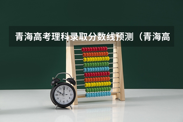青海高考理科录取分数线预测（青海高考专科批征集志愿投档分数线）