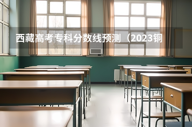 西藏高考专科分数线预测（2023铜仁市中考分数线）
