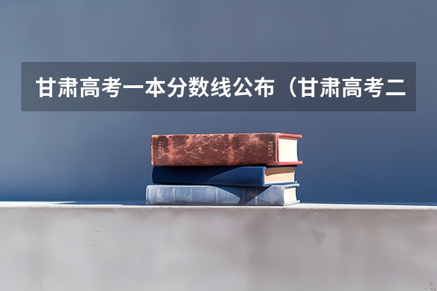 甘肃高考一本分数线公布（甘肃高考二本录取分数线是升还是降）