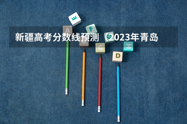 新疆高考分数线预测（2023年青岛中考分数线发布）