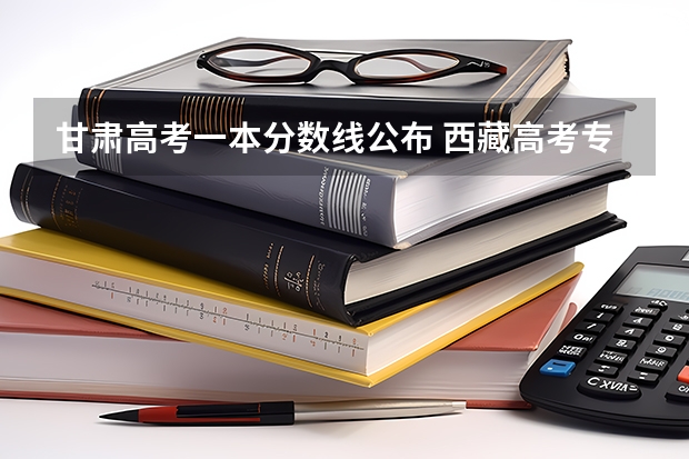 甘肃高考一本分数线公布 西藏高考专科分数线预测