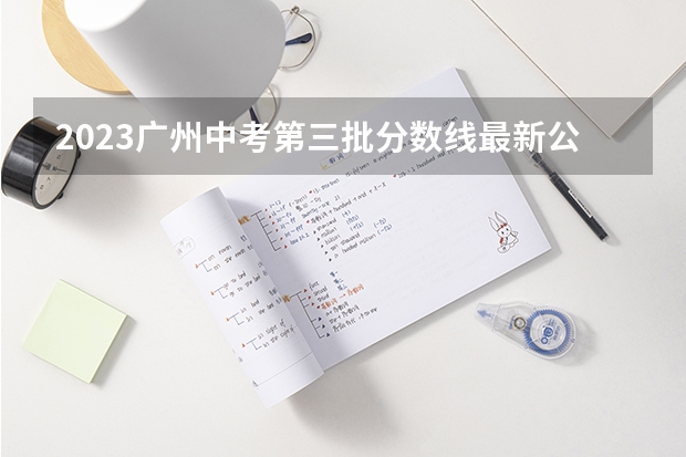 2023广州中考第三批分数线最新公布 2023怀宁中考录取分数线最新公布