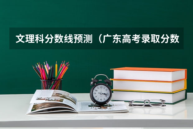 文理科分数线预测（广东高考录取分数线是升还是降）