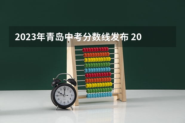 2023年青岛中考分数线发布 2023江西各地中考录取分数线公布